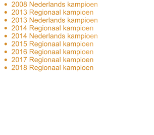 •	2008 Nederlands kampioen •	2013 Regionaal kampioen •	2013 Nederlands kampioen •	2014 Regionaal kampioen •	2014 Nederlands kampioen •	2015 Regionaal kampioen •	2016 Regionaal kampioen •	2017 Regionaal kampioen •	2018 Regionaal kampioen