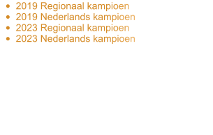 •	2019 Regionaal kampioen •	2019 Nederlands kampioen •	2023 Regionaal kampioen •	2023 Nederlands kampioen